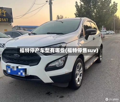 福特停产车型有哪些(福特停售suv)-第2张图片