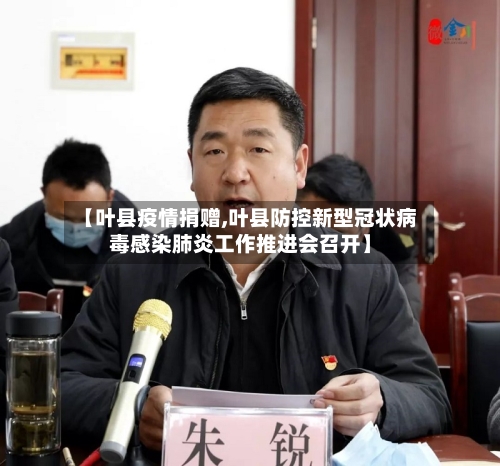 【叶县疫情捐赠,叶县防控新型冠状病毒感染肺炎工作推进会召开】