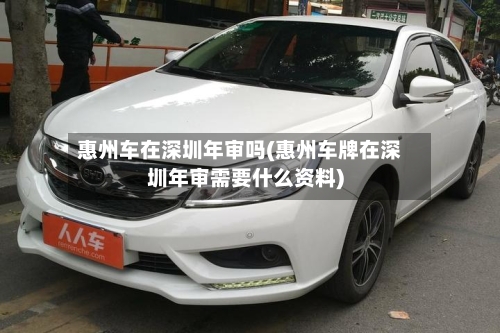 惠州车在深圳年审吗(惠州车牌在深圳年审需要什么资料)-第2张图片