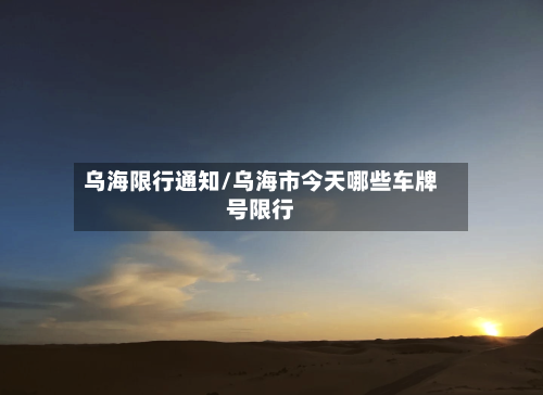 乌海限行通知/乌海市今天哪些车牌号限行-第2张图片