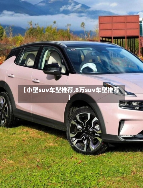 【小型suv车型推荐,8万suv车型推荐】