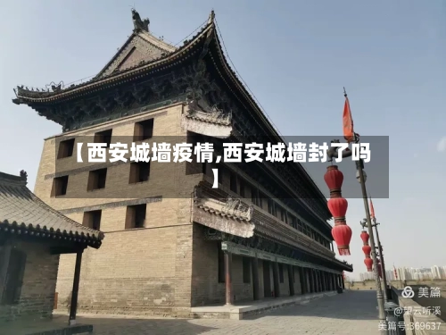 【西安城墙疫情,西安城墙封了吗】-第2张图片