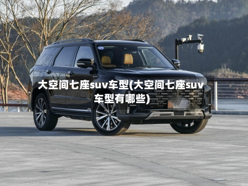 大空间七座suv车型(大空间七座suv车型有哪些)-第3张图片