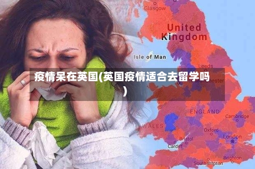 疫情呆在英国(英国疫情适合去留学吗)