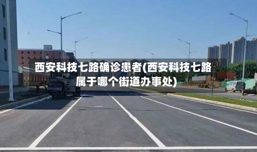 西安科技七路确诊患者(西安科技七路属于哪个街道办事处)