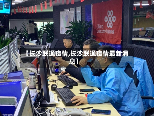 【长沙联通疫情,长沙联通疫情最新消息】-第2张图片