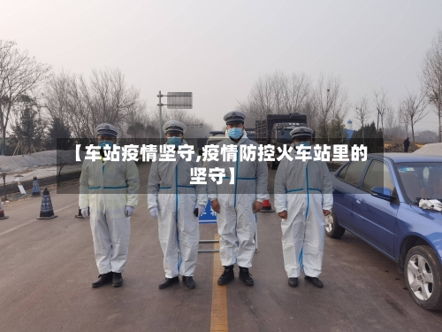 【车站疫情坚守,疫情防控火车站里的坚守】